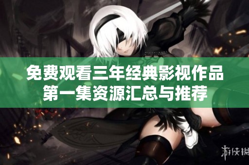 免费观看三年经典影视作品第一集资源汇总与推荐