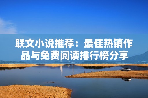 联文小说推荐：最佳热销作品与免费阅读排行榜分享