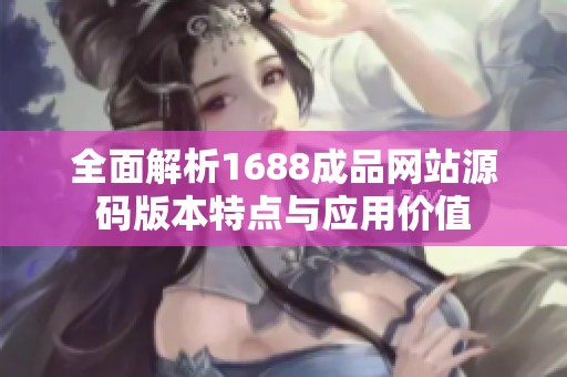 全面解析1688成品网站源码版本特点与应用价值