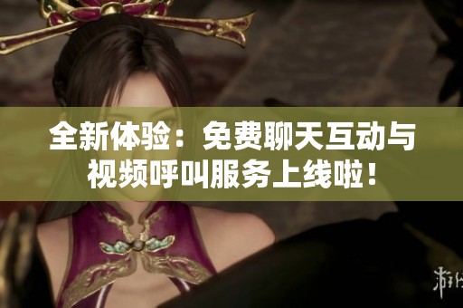 全新体验：免费聊天互动与视频呼叫服务上线啦！