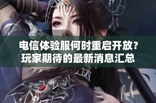 电信体验服何时重启开放？玩家期待的最新消息汇总