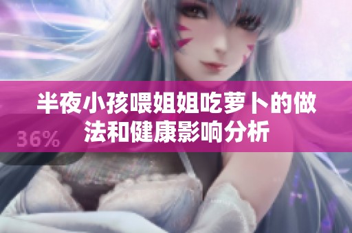 半夜小孩喂姐姐吃萝卜的做法和健康影响分析