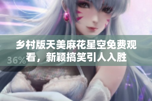 乡村版天美麻花星空免费观看，新颖搞笑引人入胜