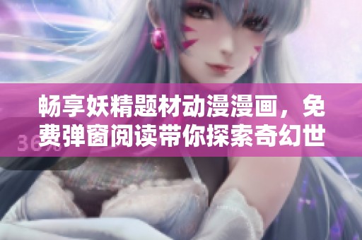 畅享妖精题材动漫漫画，免费弹窗阅读带你探索奇幻世界