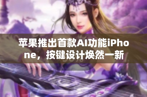 苹果推出首款AI功能iPhone，按键设计焕然一新