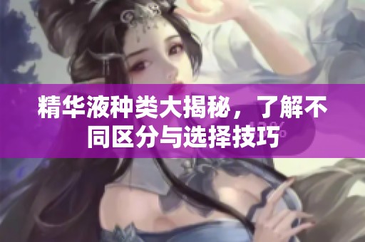 精华液种类大揭秘，了解不同区分与选择技巧