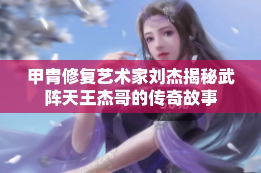 甲胄修复艺术家刘杰揭秘武阵天王杰哥的传奇故事