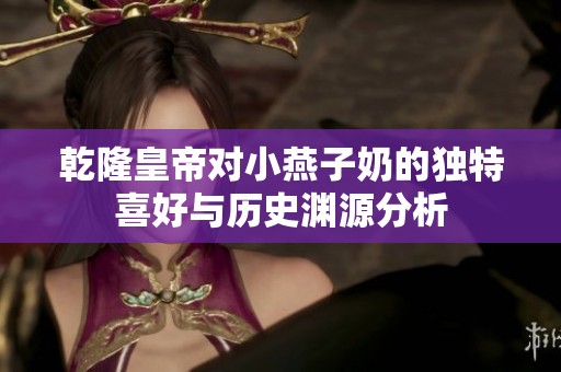 乾隆皇帝对小燕子奶的独特喜好与历史渊源分析