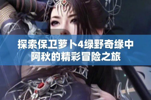探索保卫萝卜4绿野奇缘中阿秋的精彩冒险之旅