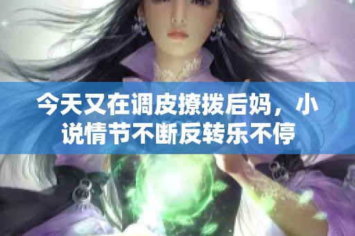今天又在调皮撩拨后妈，小说情节不断反转乐不停