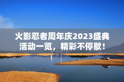 火影忍者周年庆2023盛典活动一览，精彩不停歇！