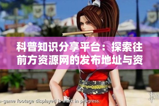 科普知识分享平台：探索往前方资源网的发布地址与资源