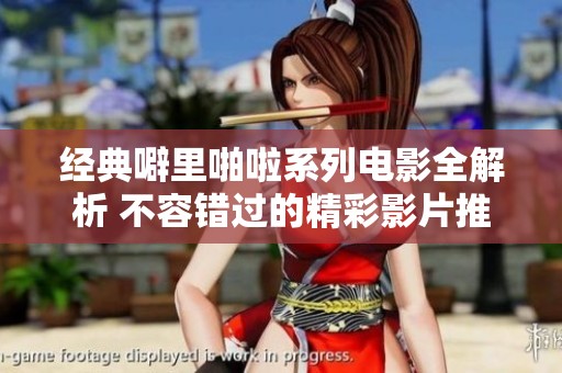 经典噼里啪啦系列电影全解析 不容错过的精彩影片推荐