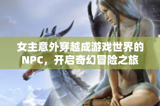 女主意外穿越成游戏世界的NPC，开启奇幻冒险之旅