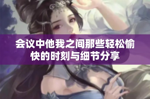 会议中他我之间那些轻松愉快的时刻与细节分享