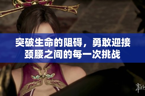 突破生命的阻碍，勇敢迎接颈腰之间的每一次挑战