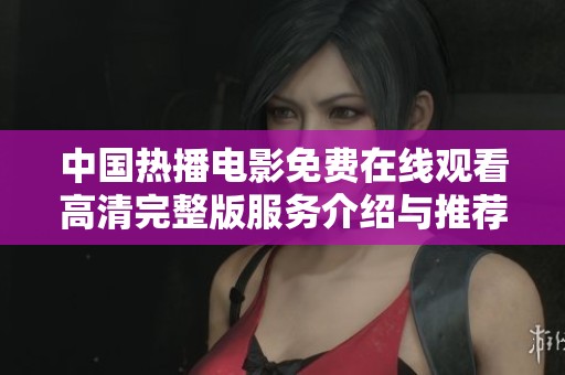 中国热播电影免费在线观看高清完整版服务介绍与推荐