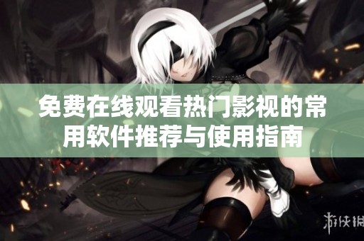 免费在线观看热门影视的常用软件推荐与使用指南