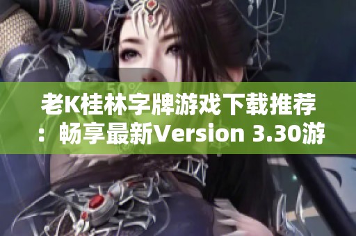 老K桂林字牌游戏下载推荐：畅享最新Version 3.30游戏乐趣