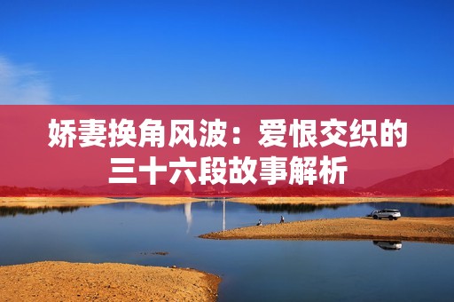 娇妻换角风波：爱恨交织的三十六段故事解析