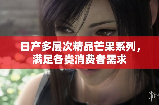日产多层次精品芒果系列，满足各类消费者需求