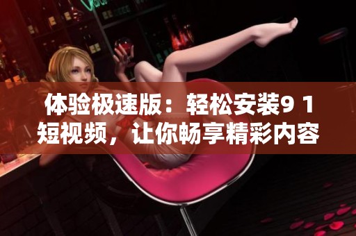 体验极速版：轻松安装9 1短视频，让你畅享精彩内容