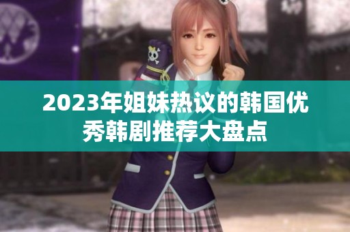 2023年姐妹热议的韩国优秀韩剧推荐大盘点
