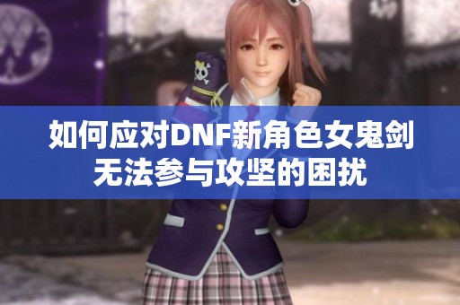 如何应对DNF新角色女鬼剑无法参与攻坚的困扰