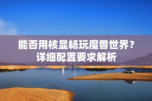 能否用核显畅玩魔兽世界？详细配置要求解析