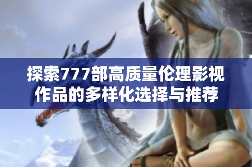 探索777部高质量伦理影视作品的多样化选择与推荐
