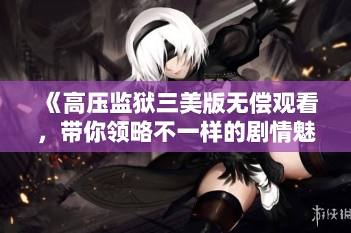《高压监狱三美版无偿观看，带你领略不一样的剧情魅力》