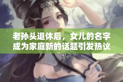 老孙头退休后，女儿的名字成为家庭新的话题引发热议