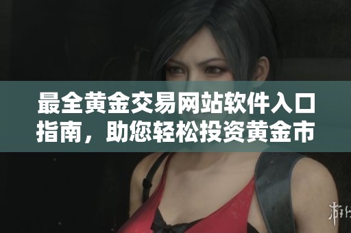 最全黄金交易网站软件入口指南，助您轻松投资黄金市场