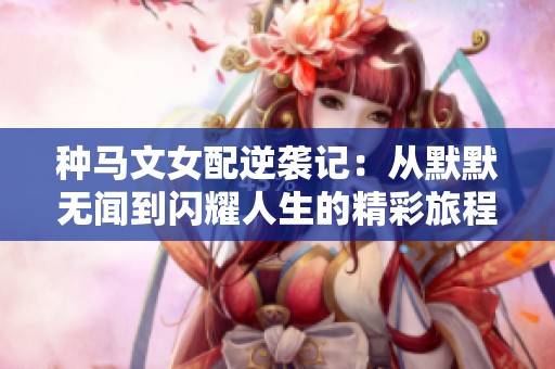种马文女配逆袭记：从默默无闻到闪耀人生的精彩旅程