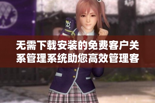 无需下载安装的免费客户关系管理系统助您高效管理客户信息