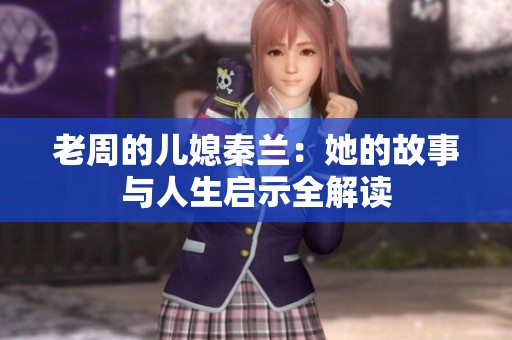 老周的儿媳秦兰：她的故事与人生启示全解读