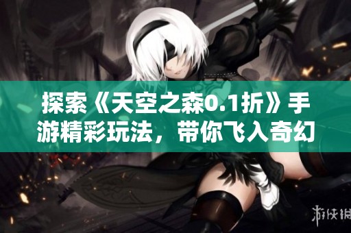探索《天空之森0.1折》手游精彩玩法，带你飞入奇幻世界！