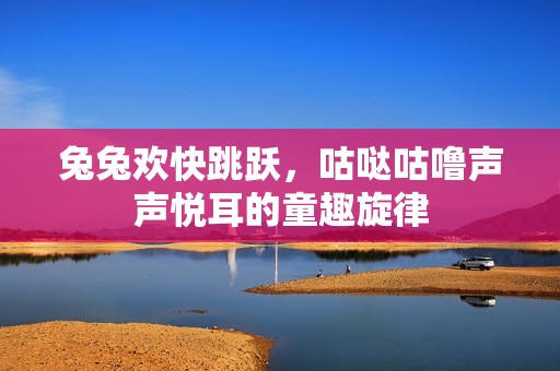 兔兔欢快跳跃，咕哒咕噜声声悦耳的童趣旋律