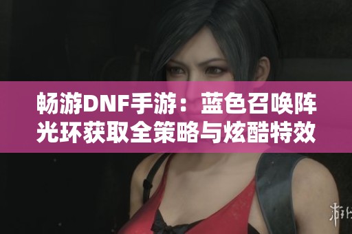 畅游DNF手游：蓝色召唤阵光环获取全策略与炫酷特效揭秘