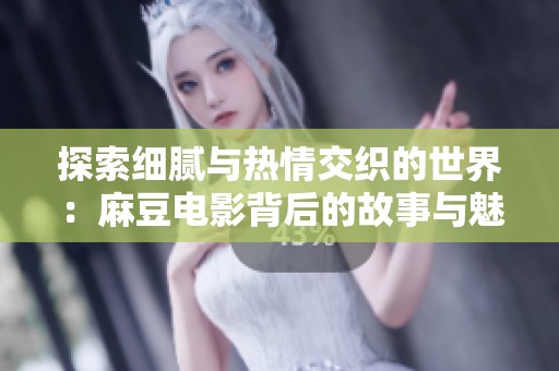 探索细腻与热情交织的世界：麻豆电影背后的故事与魅力