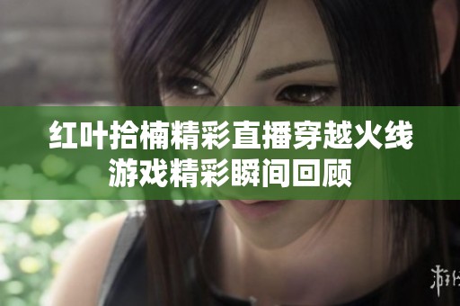红叶拾楠精彩直播穿越火线游戏精彩瞬间回顾