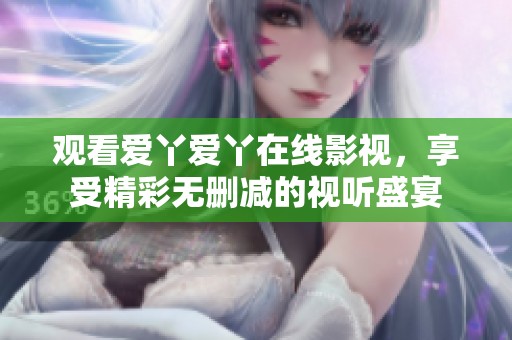 观看爱丫爱丫在线影视，享受精彩无删减的视听盛宴