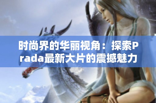 时尚界的华丽视角：探索Prada最新大片的震撼魅力