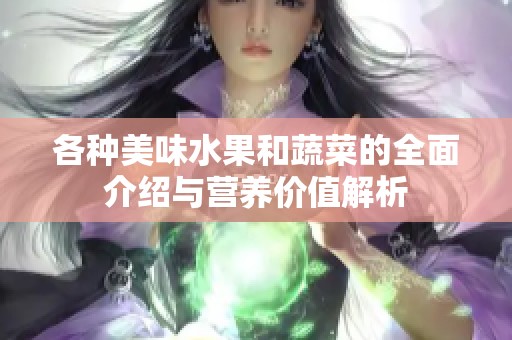 各种美味水果和蔬菜的全面介绍与营养价值解析