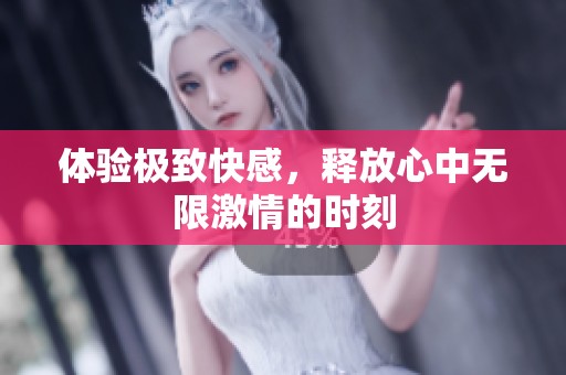 体验极致快感，释放心中无限激情的时刻
