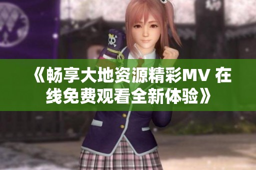 《畅享大地资源精彩MV 在线免费观看全新体验》