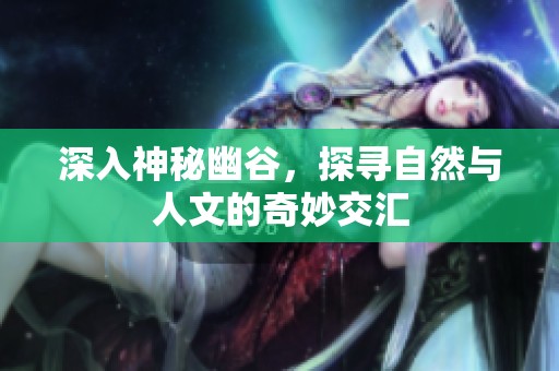 深入神秘幽谷，探寻自然与人文的奇妙交汇