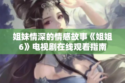 姐妹情深的情感故事《姐姐6》电视剧在线观看指南