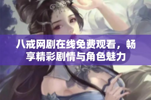 八戒网剧在线免费观看，畅享精彩剧情与角色魅力