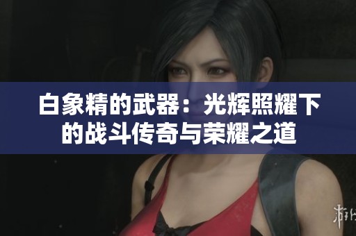 白象精的武器：光辉照耀下的战斗传奇与荣耀之道